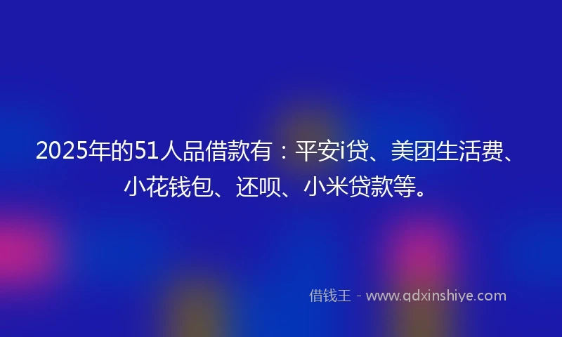 2025年的51人品借款有：平安i贷、美团生活费、小花钱包、还呗、小米贷款等。