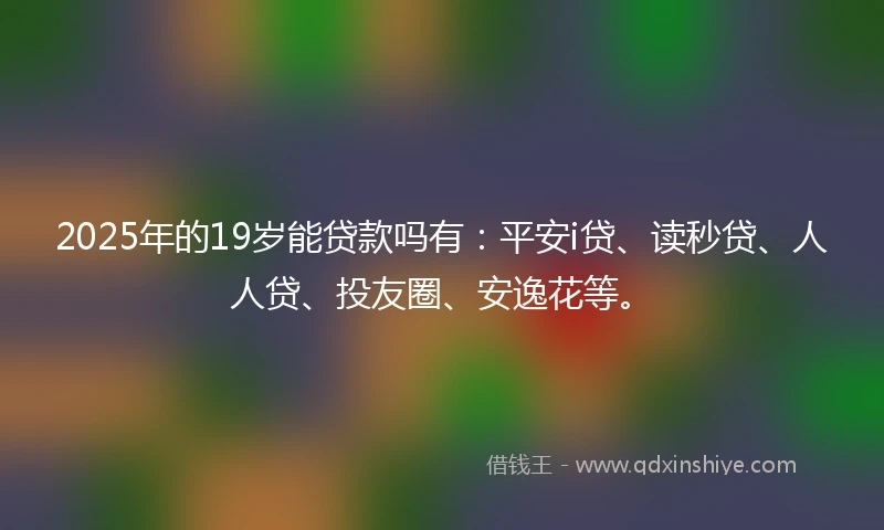 2025年的19岁能贷款吗有：平安i贷、读秒贷、人人贷、投友圈、安逸花等。