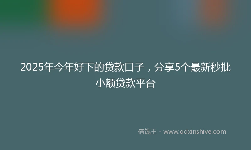 2025年今年好下的贷款口子，分享5个最新秒批小额贷款平台