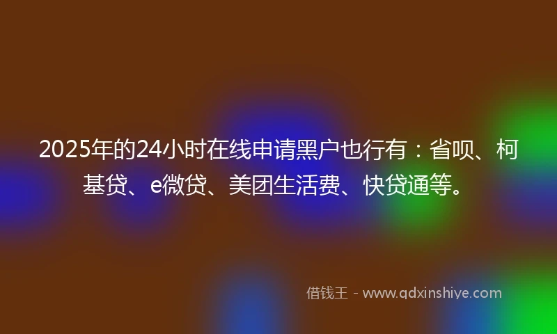 2025年的24小时在线申请黑户也行有：省呗、柯基贷、e微贷、美团生活费、快贷通等。
