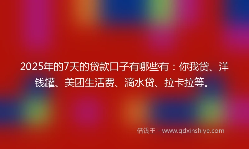 2025年的7天的贷款口子有哪些有：你我贷、洋钱罐、美团生活费、滴水贷、拉卡拉等。