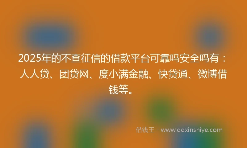 2025年的不查征信的借款平台可靠吗安全吗有：人人贷、团贷网、度小满金融、快贷通、微博借钱等。