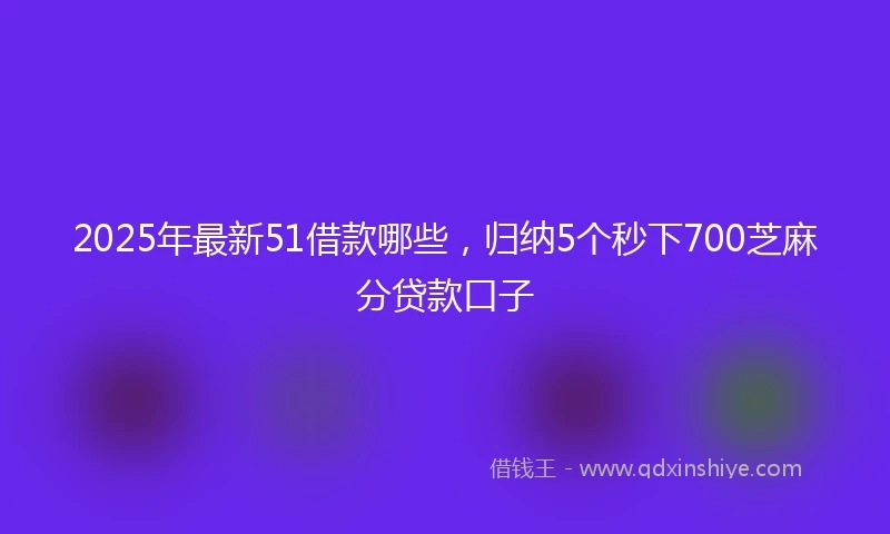 2025年最新51借款哪些，归纳5个秒下700芝麻分贷款口子