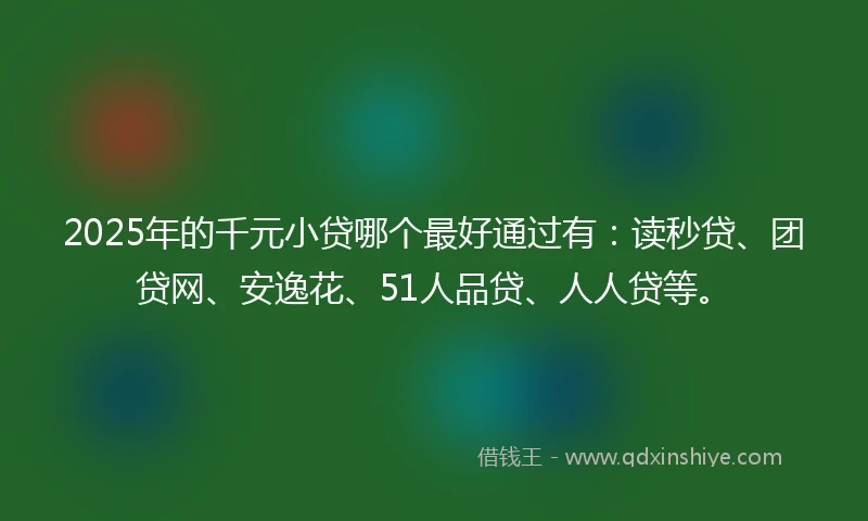 2025年的千元小贷哪个最好通过有：读秒贷、团贷网、安逸花、51人品贷、人人贷等。