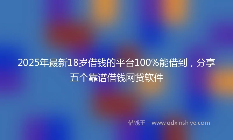 2025年最新18岁借钱的平台100%能借到，分享五个靠谱借钱网贷软件