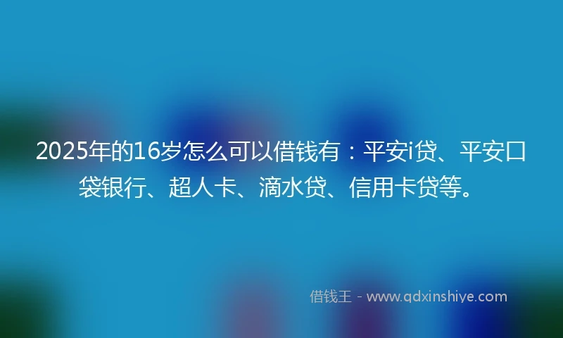 2025年的16岁怎么可以借钱有：平安i贷、平安口袋银行、超人卡、滴水贷、信用卡贷等。