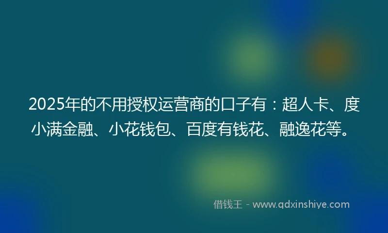 2025年的不用授权运营商的口子有：超人卡、度小满金融、小花钱包、百度有钱花、融逸花等。
