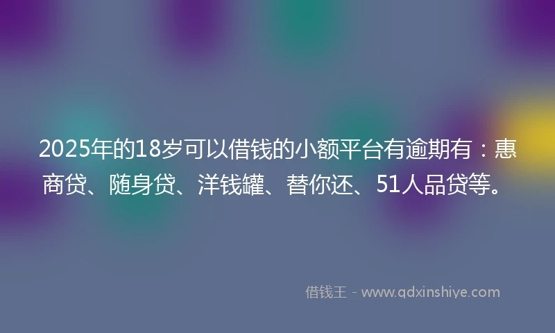 2025年的18岁可以借钱的小额平台有逾期有：惠商贷、随身贷、洋钱罐、替你还、51人品贷等。