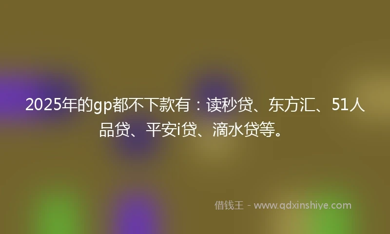 2025年的gp都不下款有：读秒贷、东方汇、51人品贷、平安i贷、滴水贷等。