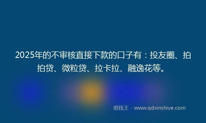2025年的不审核直接下款的口子有：投友圈、拍拍贷、微粒贷、拉卡拉、融逸花等。