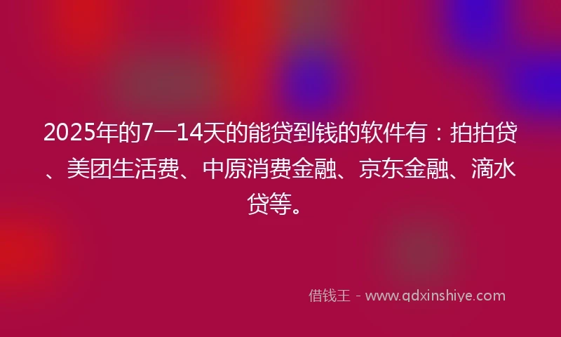 2025年的7一14天的能贷到钱的软件有：拍拍贷、美团生活费、中原消费金融、京东金融、滴水贷等。