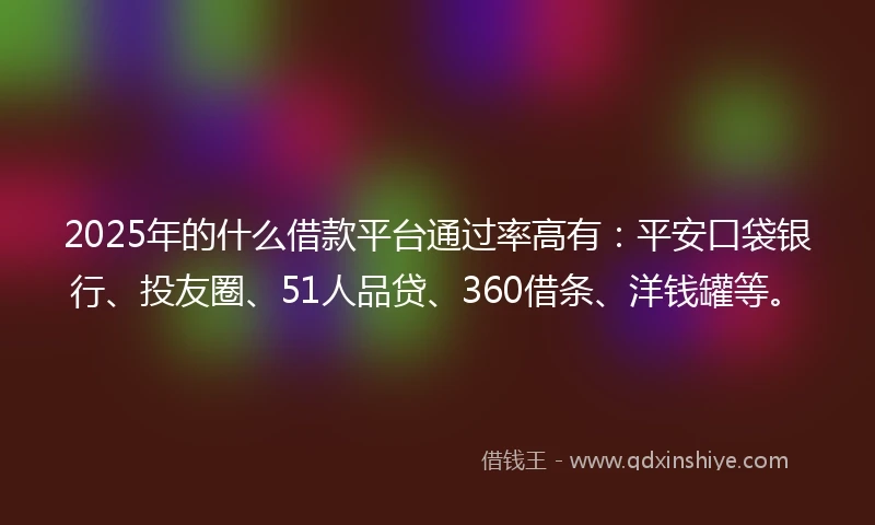 2025年的什么借款平台通过率高有：平安口袋银行、投友圈、51人品贷、360借条、洋钱罐等。