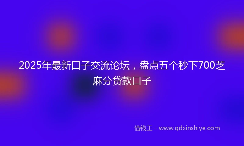 2025年最新口子交流论坛，盘点五个秒下700芝麻分贷款口子