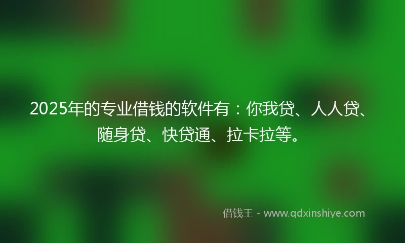 2025年的专业借钱的软件有：你我贷、人人贷、随身贷、快贷通、拉卡拉等。