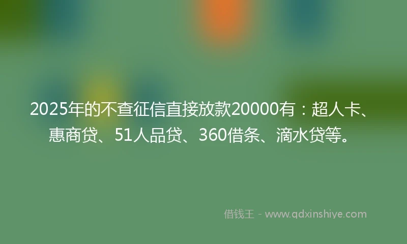 2025年的不查征信直接放款20000有：超人卡、惠商贷、51人品贷、360借条、滴水贷等。