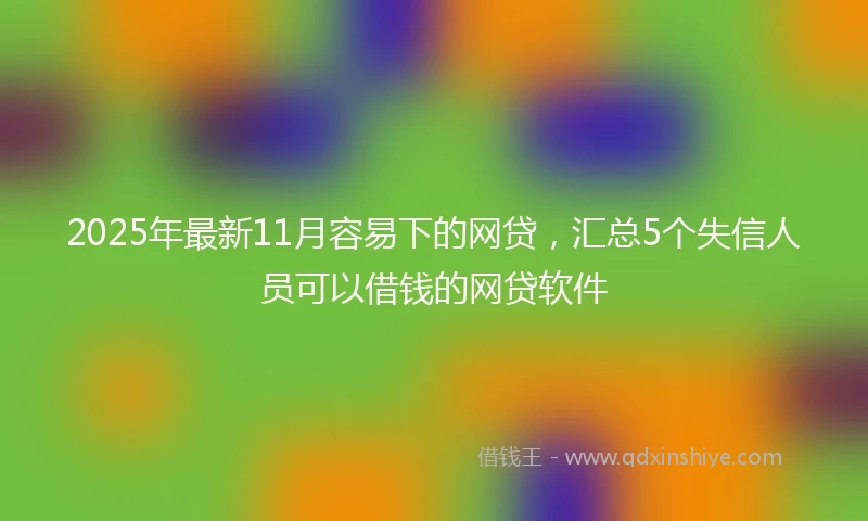 2025年最新11月容易下的网贷，汇总5个失信人员可以借钱的网贷软件