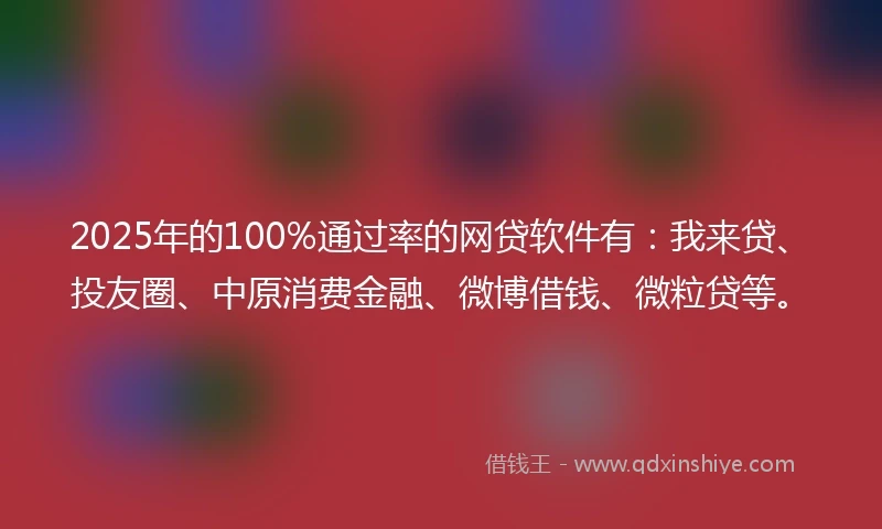 2025年的100%通过率的网贷软件有：我来贷、投友圈、中原消费金融、微博借钱、微粒贷等。