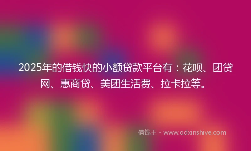 2025年的借钱快的小额贷款平台有：花呗、团贷网、惠商贷、美团生活费、拉卡拉等。