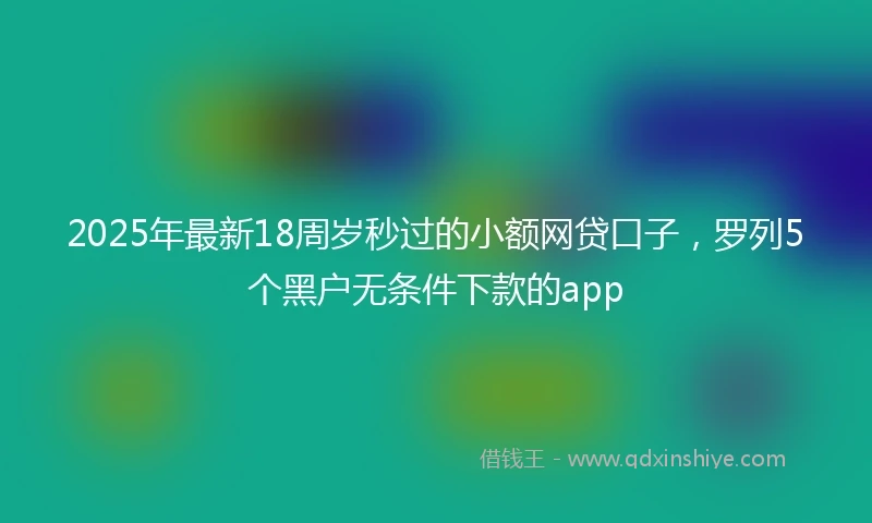 2025年最新18周岁秒过的小额网贷口子，罗列5个黑户无条件下款的app