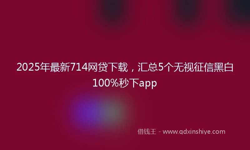 2025年最新714网贷下载，汇总5个无视征信黑白100%秒下app