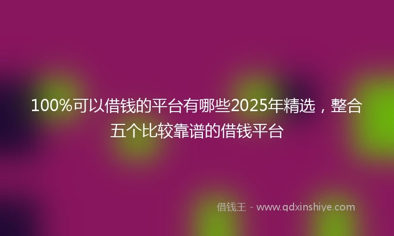 100%可以借钱的平台有哪些2025年精选，整合五个比较靠谱的借钱平台