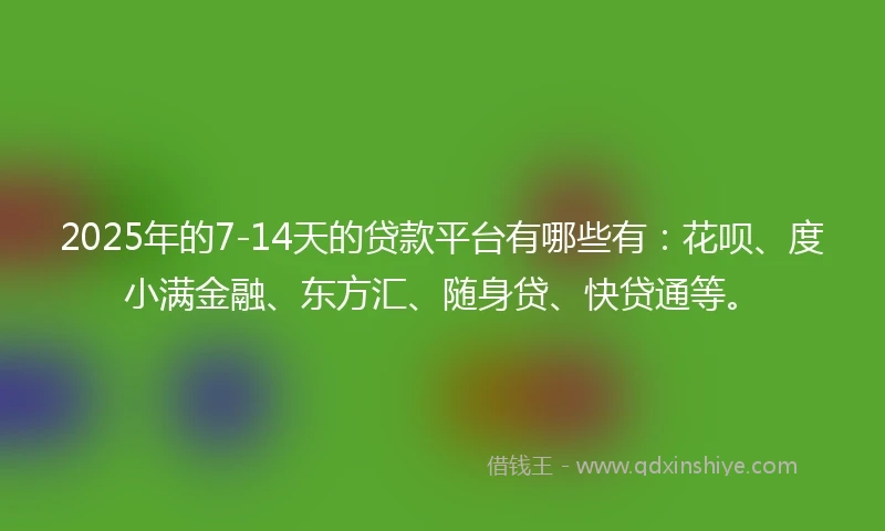 2025年的7-14天的贷款平台有哪些有：花呗、度小满金融、东方汇、随身贷、快贷通等。