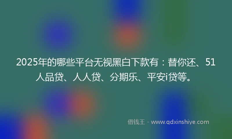 2025年的哪些平台无视黑白下款有：替你还、51人品贷、人人贷、分期乐、平安i贷等。