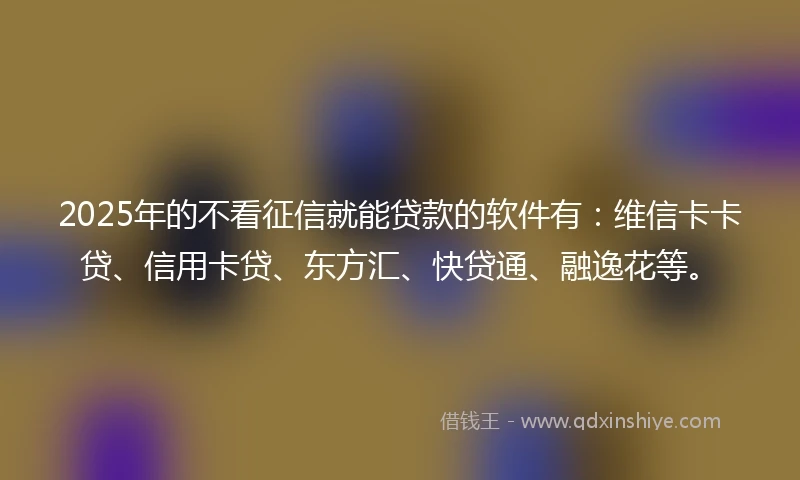 2025年的不看征信就能贷款的软件有：维信卡卡贷、信用卡贷、东方汇、快贷通、融逸花等。