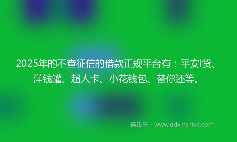 2025年的不查征信的借款正规平台有：平安i贷、洋钱罐、超人卡、小花钱包、替你还等。