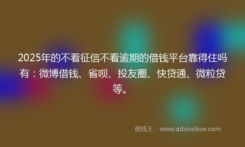 2025年的不看征信不看逾期的借钱平台靠得住吗有：微博借钱、省呗、投友圈、快贷通、微粒贷等。