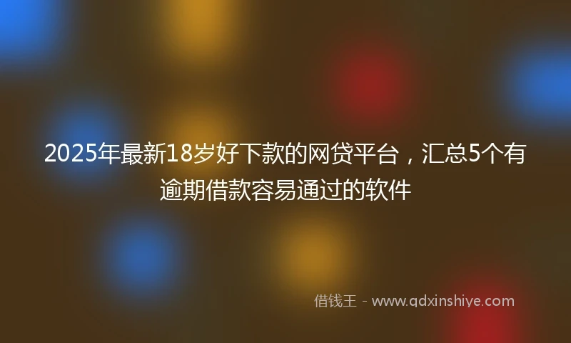 2025年最新18岁好下款的网贷平台，汇总5个有逾期借款容易通过的软件