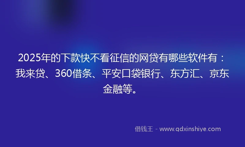 2025年的下款快不看征信的网贷有哪些软件有：我来贷、360借条、平安口袋银行、东方汇、京东金融等。