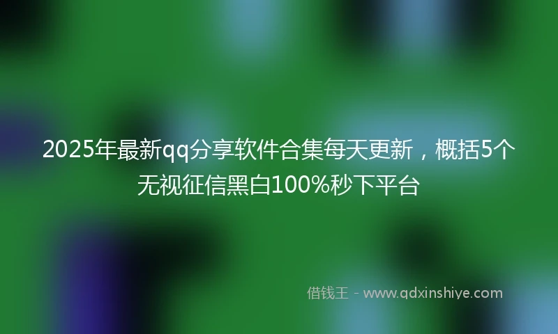 2025年最新qq分享软件合集每天更新，概括5个无视征信黑白100%秒下平台