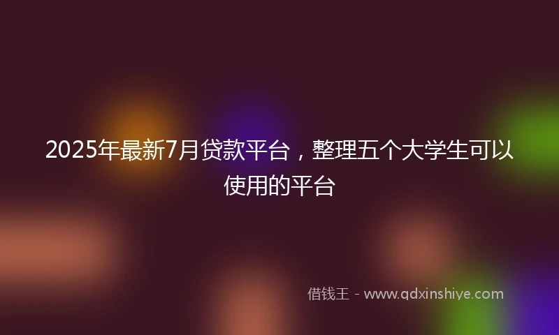 2025年最新7月贷款平台，整理五个大学生可以使用的平台