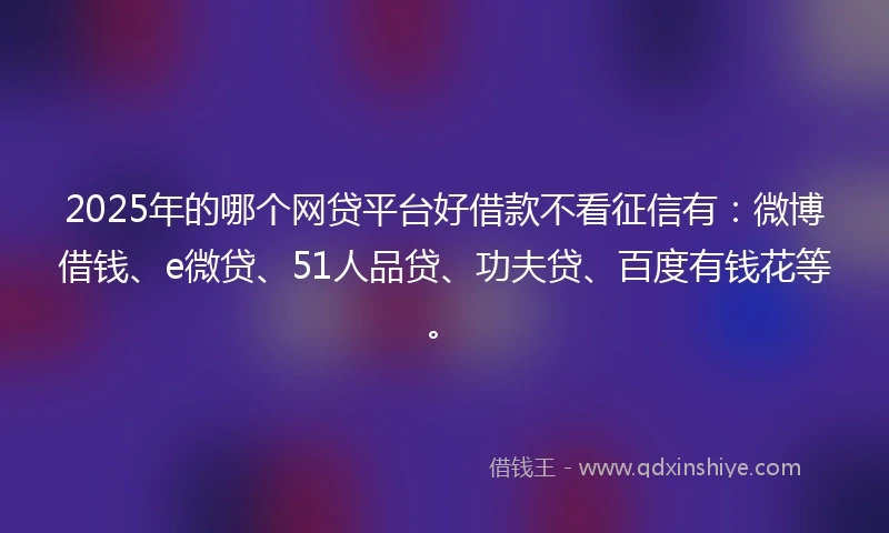 2025年的哪个网贷平台好借款不看征信有：微博借钱、e微贷、51人品贷、功夫贷、百度有钱花等。