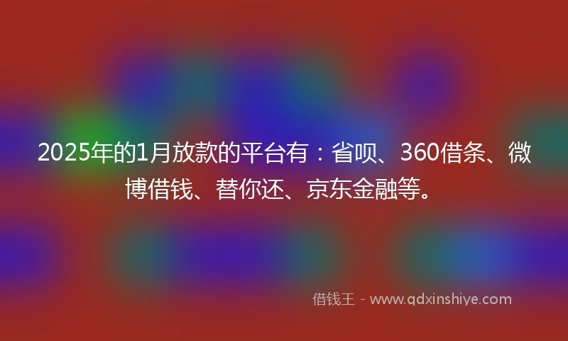 2025年的1月放款的平台有：省呗、360借条、微博借钱、替你还、京东金融等。