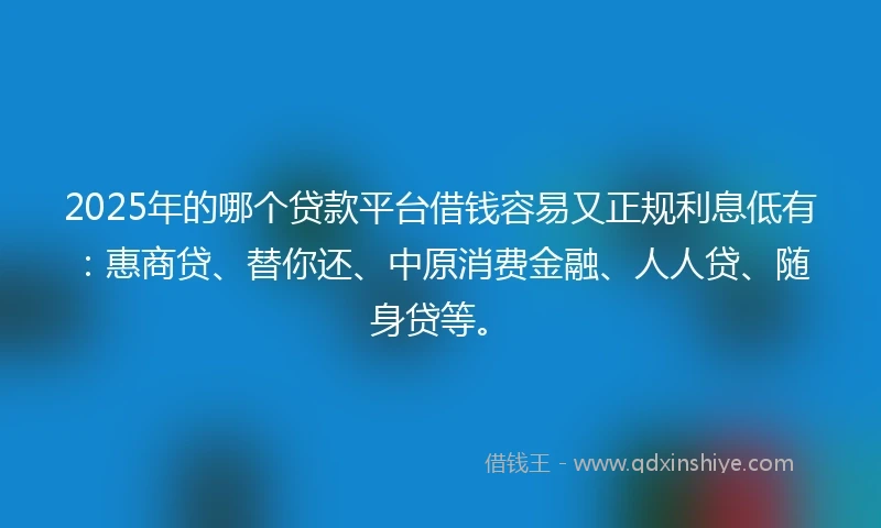2025年的哪个贷款平台借钱容易又正规利息低有：惠商贷、替你还、中原消费金融、人人贷、随身贷等。
