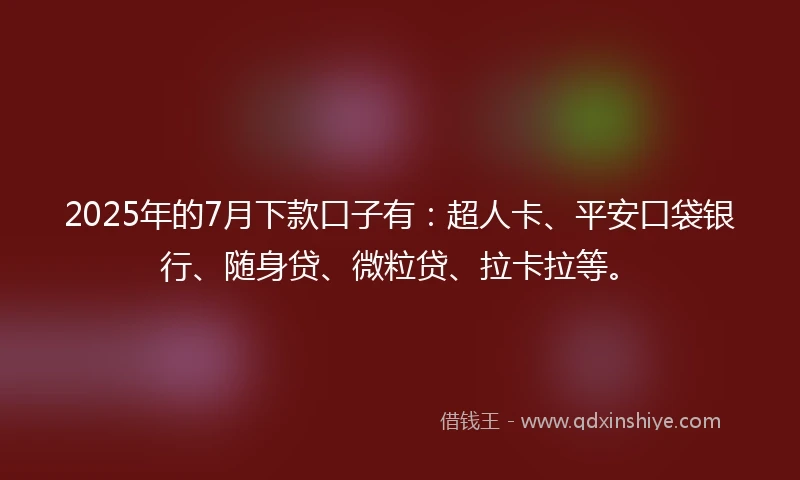 2025年的7月下款口子有：超人卡、平安口袋银行、随身贷、微粒贷、拉卡拉等。