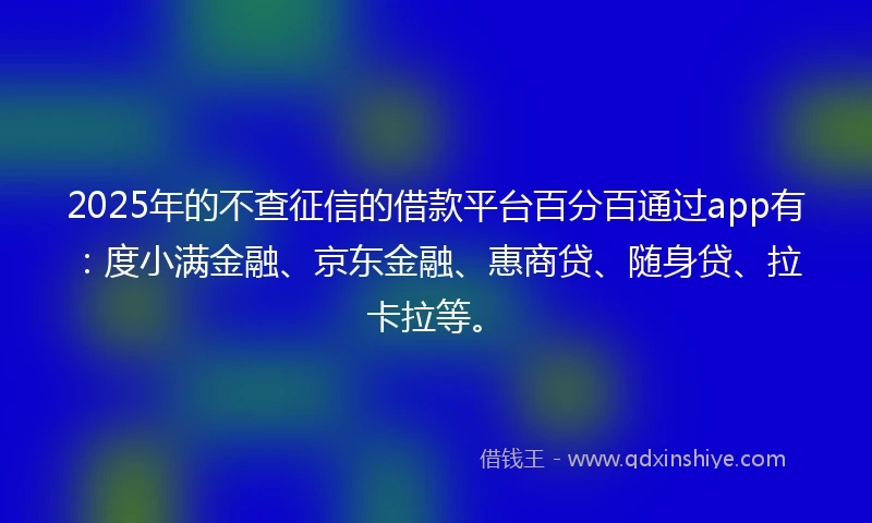 2025年的不查征信的借款平台百分百通过app有：度小满金融、京东金融、惠商贷、随身贷、拉卡拉等。