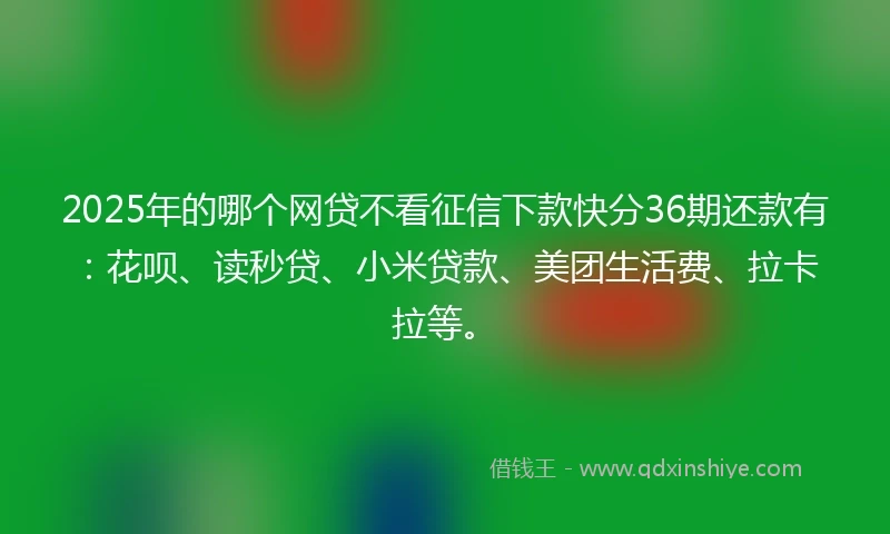 2025年的哪个网贷不看征信下款快分36期还款有：花呗、读秒贷、小米贷款、美团生活费、拉卡拉等。