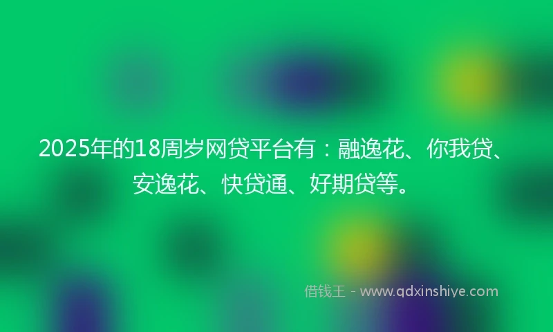 2025年的18周岁网贷平台有：融逸花、你我贷、安逸花、快贷通、好期贷等。