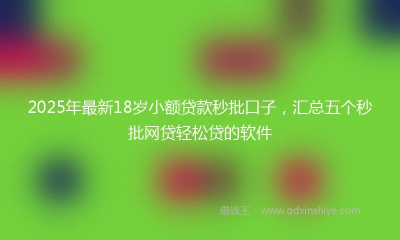 2025年最新18岁小额贷款秒批口子，汇总五个秒批网贷轻松贷的软件