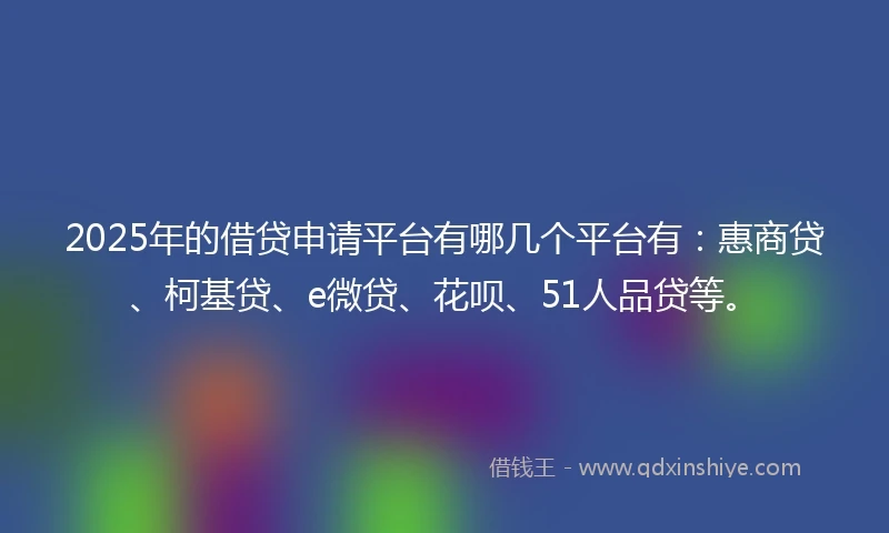 2025年的借贷申请平台有哪几个平台有：惠商贷、柯基贷、e微贷、花呗、51人品贷等。