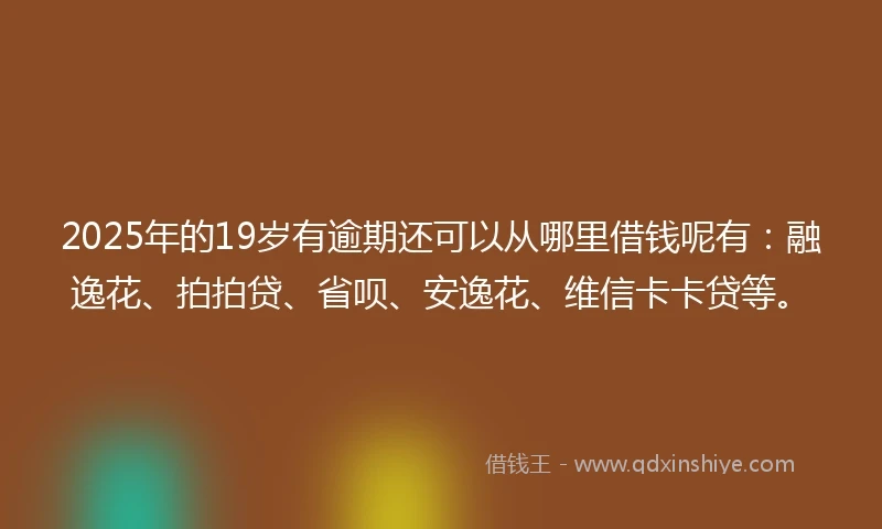 2025年的19岁有逾期还可以从哪里借钱呢有：融逸花、拍拍贷、省呗、安逸花、维信卡卡贷等。
