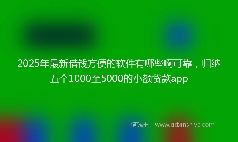 2025年最新借钱方便的软件有哪些啊可靠，归纳五个1000至5000的小额贷款app