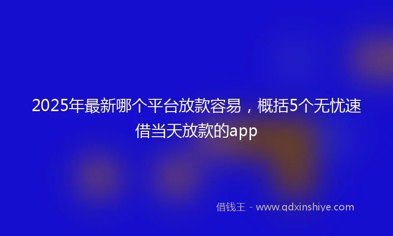 2025年最新哪个平台放款容易，概括5个无忧速借当天放款的app