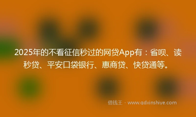 2025年的不看征信秒过的网贷App有：省呗、读秒贷、平安口袋银行、惠商贷、快贷通等。