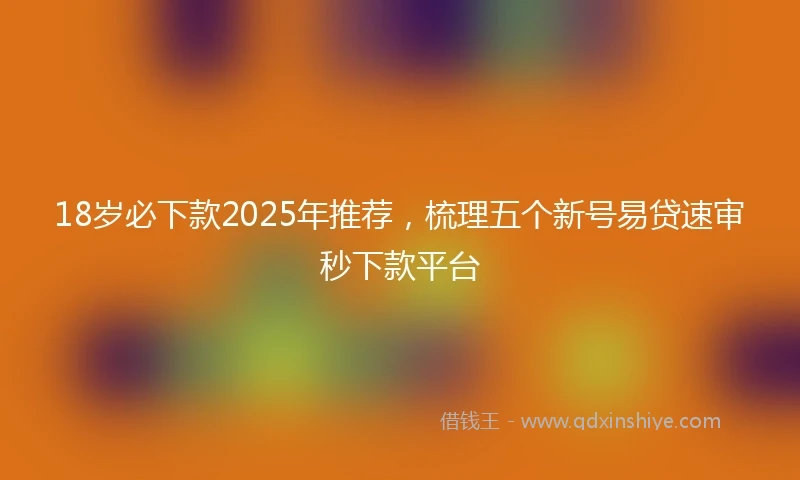 18岁必下款2025年推荐，梳理五个新号易贷速审秒下款平台