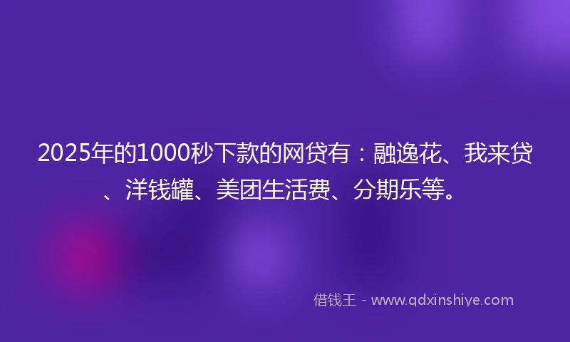2025年的1000秒下款的网贷有：融逸花、我来贷、洋钱罐、美团生活费、分期乐等。
