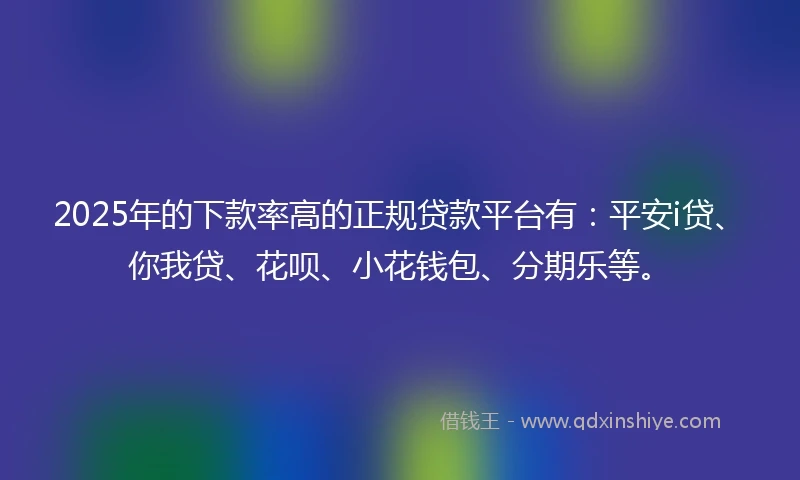 2025年的下款率高的正规贷款平台有：平安i贷、你我贷、花呗、小花钱包、分期乐等。